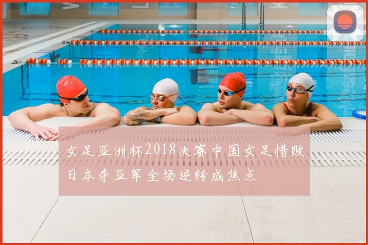 女足亚洲杯2018决赛中国女足惜败日本夺亚军全场逆转成焦点